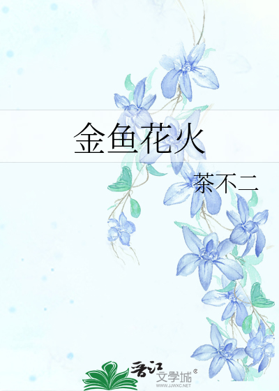 金鱼花火 茶 二 原创小说 言情小说 晋江文学城