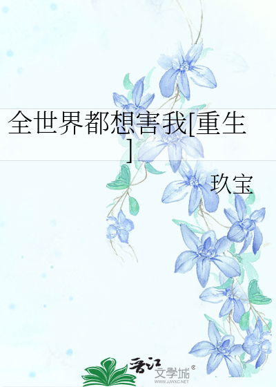 全世界都想害我[重生]》玖宝_晋江文学城_【原创小说|纯爱小说】