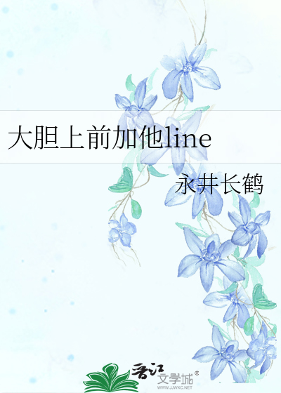 大胆上前加他line 永井长鹤 衍生小说 言情小说 晋江文学城