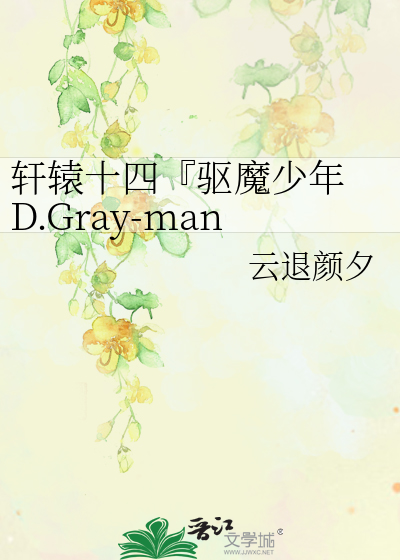 轩辕十四『驱魔少年D.Gray-man同人文』》云退颜夕_晋江文学城_【衍生 