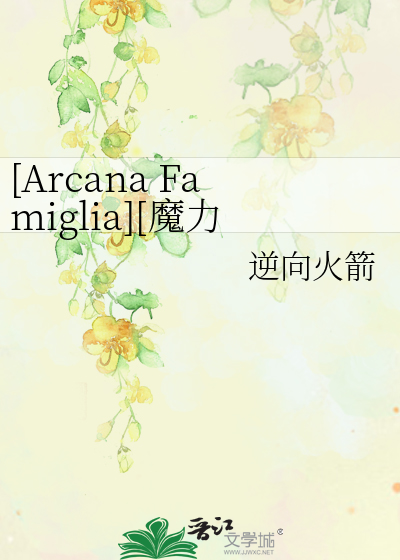 Arcana Famiglia 魔力家族 幽灵事件 逆向火箭 衍生小说 纯爱小说 晋江文学城