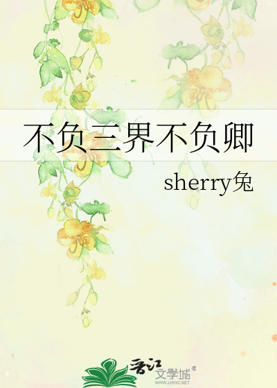 不负三界不负卿》sherry兔_晋江文学城_【衍生小说|纯爱小说】