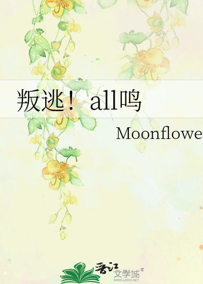 叛逃！all鸣》Moonflower_晋江文学城_【衍生小说|纯爱小说】