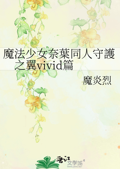 魔法少女奈葉同人守護之翼vivid篇》魔炎烈_晋江文学城_【衍生小说|言情 