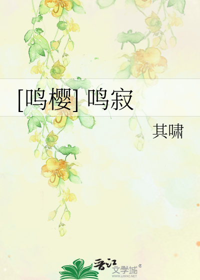 鸣樱] 鸣寂》其啸_晋江文学城_【衍生小说|言情小说】