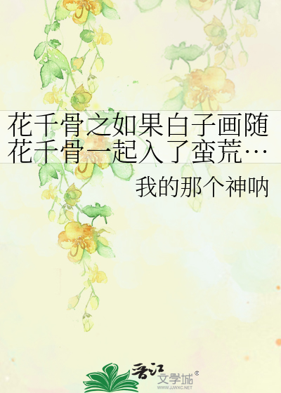 花千骨之如果白子画随花千骨一起入了蛮荒……》我的那个神呐_晋江