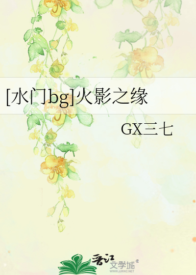 水门bg]火影之缘》GX三七_晋江文学城_【衍生小说|言情小说】