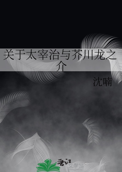 关于太宰治与芥川龙之介 沈喃 第1章 最新更新 19 06 07 17 22 18 晋江文学城