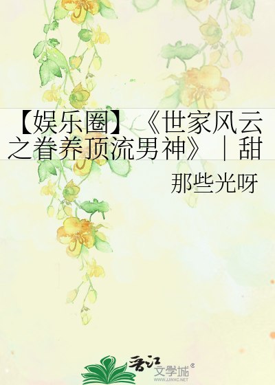 【娱乐圈】《世家风云之眷养顶流男神》｜甜宠女强爽文｜双向治愈