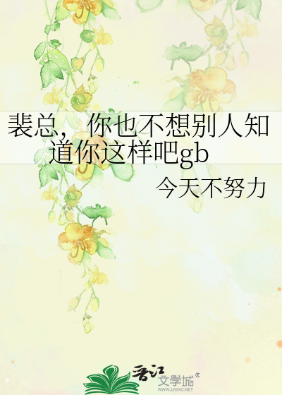 裴总，你也不想别人知道你这样吧gb