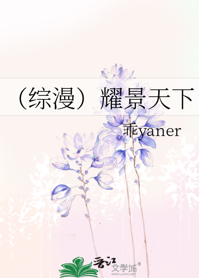 综漫）耀景天下》乖yaner_晋江文学城_【衍生小说|纯爱小说】