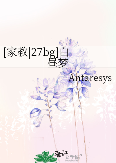 家教|27bg]白昼梦》Antaresys_晋江文学城_【衍生小说|言情小说】