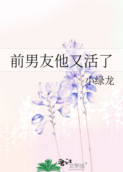 前男友他又活了》小绿龙_晋江文学城_【原创小说|言情小说】