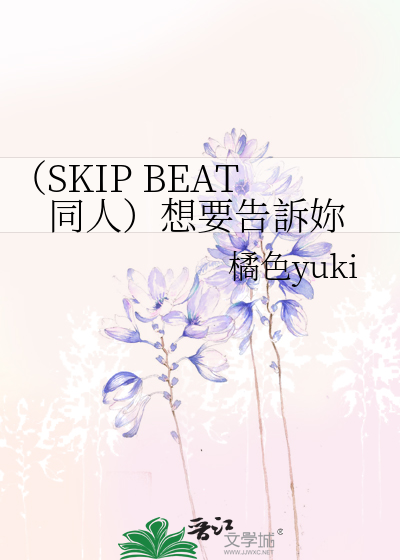 SKIP BEAT同人）想要告訴妳》橘色yuki_晋江文学城_【衍生小说|言情小说】