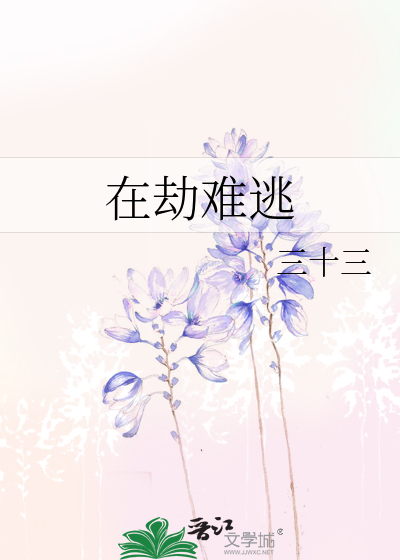 在劫难逃》三十三_晋江文学城_【原创小说|言情小说】