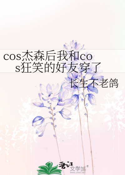 cos杰森后我和cos狂笑的好友穿了》长生不老鸽_晋江文学城_【衍生小说 