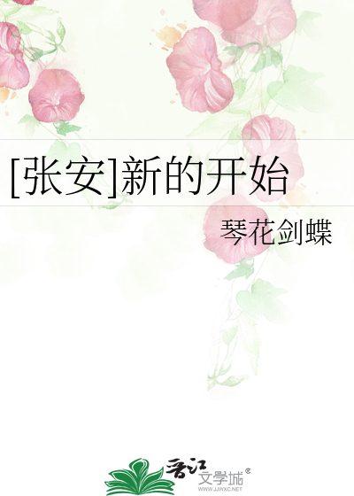 张安]新的开始》琴花剑蝶_晋江文学城_【衍生小说|纯爱小说】