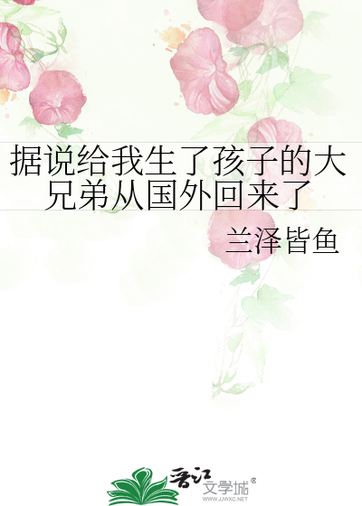 据说给我生了孩子的大兄弟从国外回来了