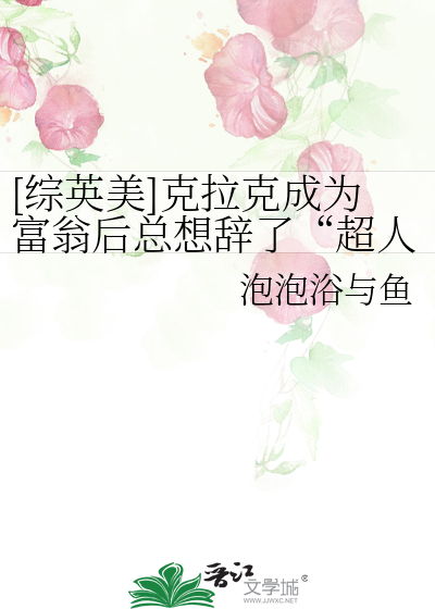 [综英美]克拉克成为富翁后总想辞了“超人”这个兼职