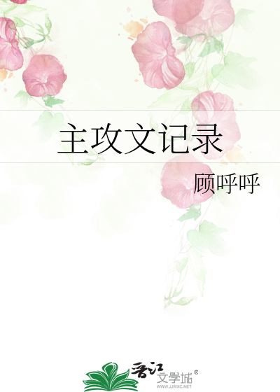 主攻文记录》顾呼呼_晋江文学城_【原创小说|纯爱小说】