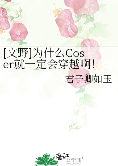 文野]为什么Coser就一定会穿越啊！》君子卿如玉_晋江文学城_【衍生小说 