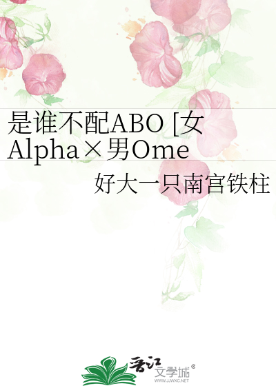 是谁不配ABO [女Alpha×男Omega]