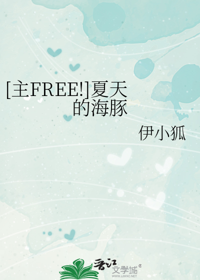 主FREE!]夏天的海豚》伊小狐_晋江文学城_【衍生小说|言情小说】