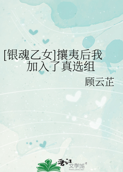 银魂乙女]攘夷后我加入了真选组》顾云芷_晋江文学城_【衍生小说
