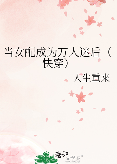 《当女配成为万人迷后(快穿》人生重来_【原创小说|言情小说】_晋江