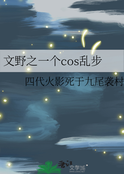 文野之一个cos乱步》四代火影死于九尾袭村_晋江文学城_【衍生小说|纯爱 