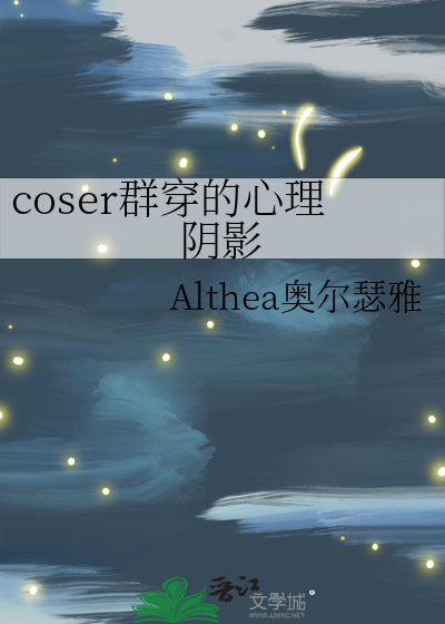 coser群穿的心理阴影》Althea奥尔瑟雅_晋江文学城_【衍生小说|纯爱小说】