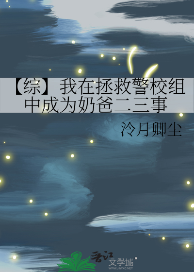 综】我在拯救警校组中成为奶爸二三事》泠月卿尘_晋江文学城_【衍生小说 