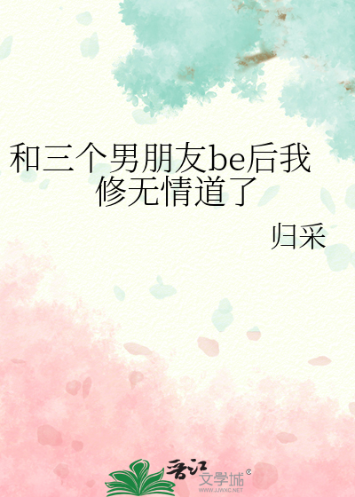 和三个男朋友be后我修无情道了》归采_晋江文学城_【原创小说|言情小说】