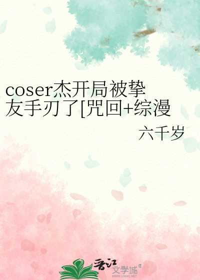coser杰开局被挚友手刃了[咒回+综漫]