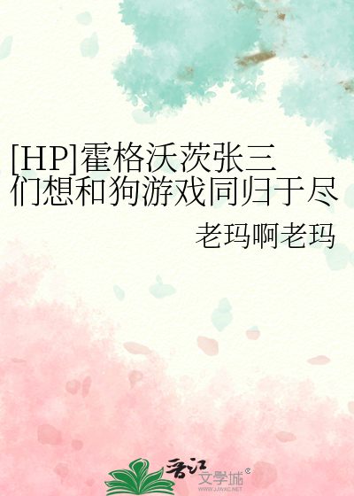 HP]霍格沃茨张三们想和狗游戏同归于尽》老玛啊老玛_晋江文学城_【衍生 