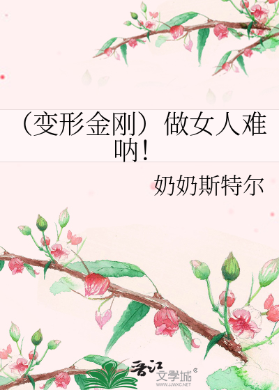 变形金刚）做女人难呐！》奶奶斯特尔_晋江文学城_【衍生小说|言情小说】