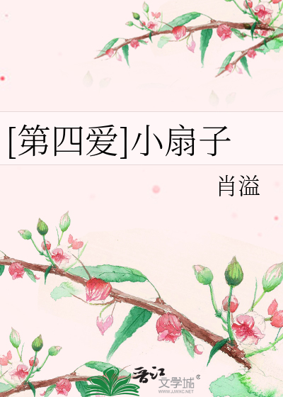 第四爱]小扇子》肖溢_晋江文学城_【原创小说|言情小说】