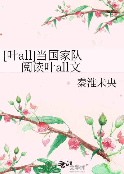 叶all]当国家队阅读叶all文》秦淮未央_晋江文学城_【原创小说|纯爱小说】