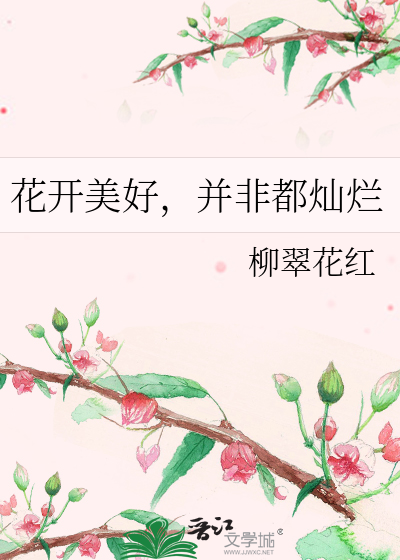 花开美好 并非都灿烂 柳翠花红 原创小说 言情小说 晋江文学城