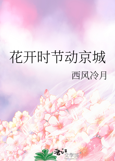 花开时节动京城》西风冷月_晋江文学城_【原创小说|纯爱小说】