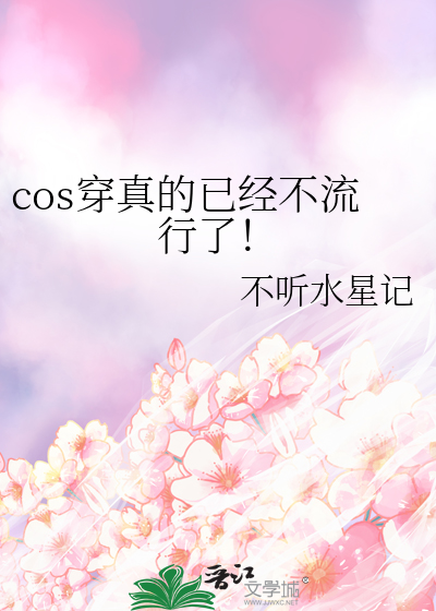 cos穿真的已经不流行了！》不听水星记_晋江文学城_【衍生小说