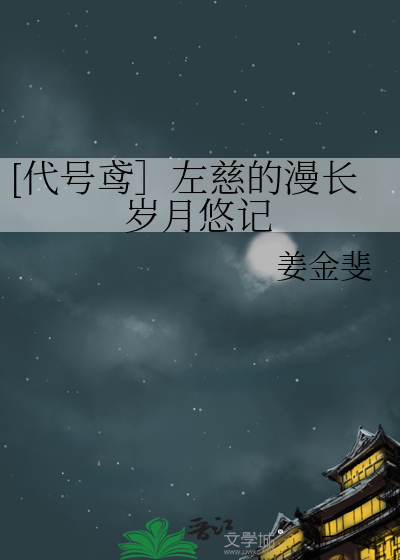 代号鸢］左慈的漫长岁月悠记》姜金斐^第1章^ 最新更新:2023-12-09 02 