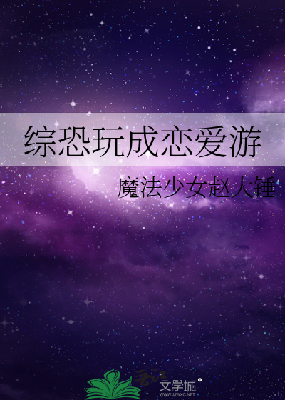 综恐玩成恋爱游》魔法少女赵大锤_晋江文学城_【衍生小说|言情小说】