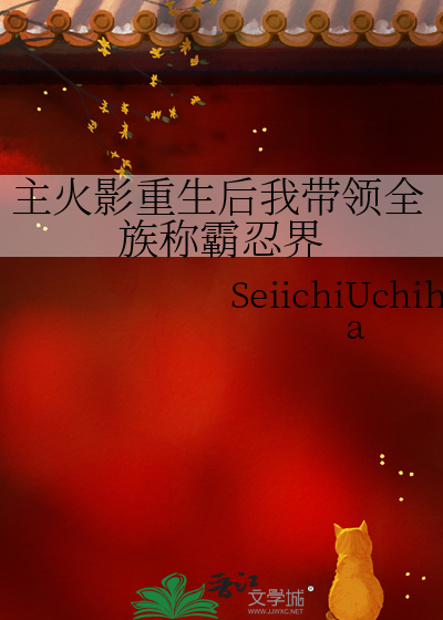 主火影重生后我带领全族称霸忍界》SeiichiUchiha_晋江文学城_【衍生 