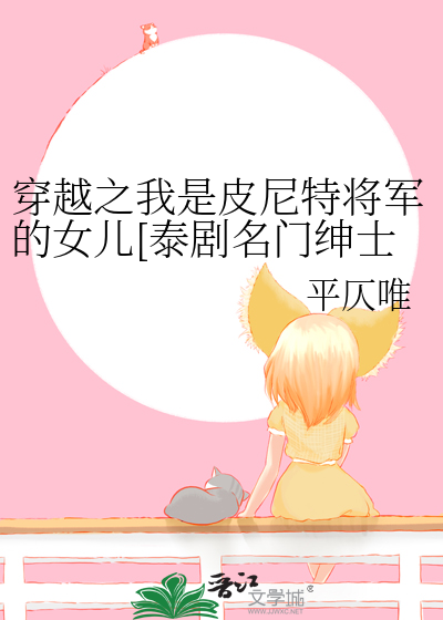 穿越之我是皮尼特将军的女儿[泰剧名门绅士之珍爱妙方同人]