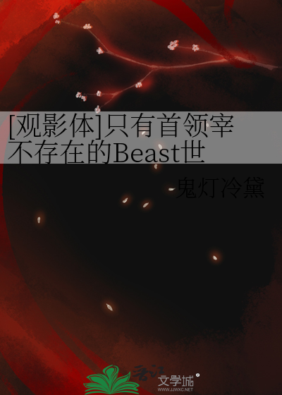 观影体]只有首领宰不存在的Beast世界》鬼灯冷黛_晋江文学城_【衍生小说 