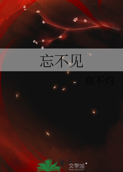 忘不见》鱼不灼_晋江文学城_【原创小说|纯爱小说】