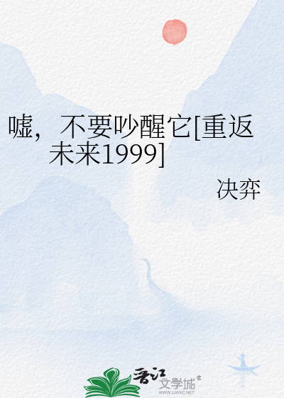 嘘，不要吵醒它[重返未来1999]》决弈_晋江文学城_【衍生小说|纯爱小说】