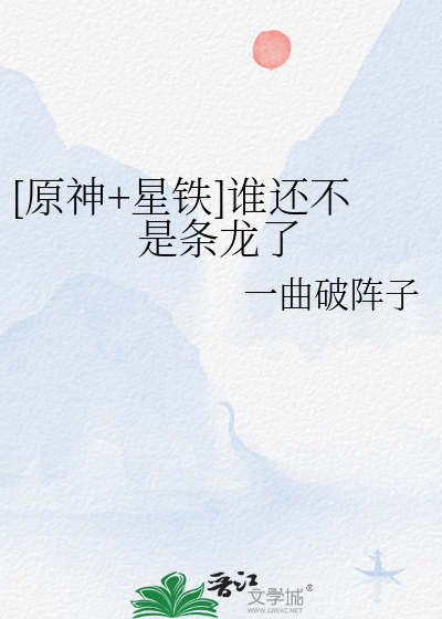 原神+星铁]谁还不是条龙了》一曲破阵子_晋江文学城_【衍生小说