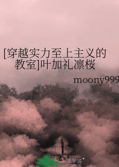 穿越实力至上主义的教室]叶加礼凛桜》moony999_晋江文学城_【衍生小说 